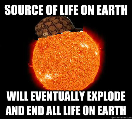 Source of life on earth Will eventually explode and end all life on earth  Scumbag Sun