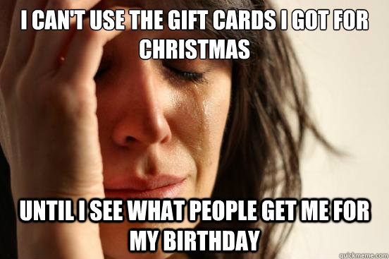 i can't use the gift cards i got for christmas until i see what people get me for my birthday - i can't use the gift cards i got for christmas until i see what people get me for my birthday  First World Problems