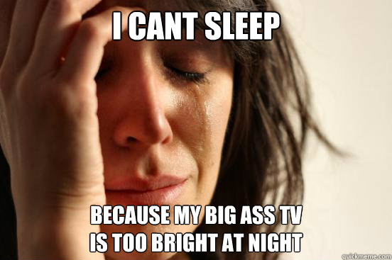 I CANT SLEEP Because my big ass tv 
is too bright at night  First World Problems