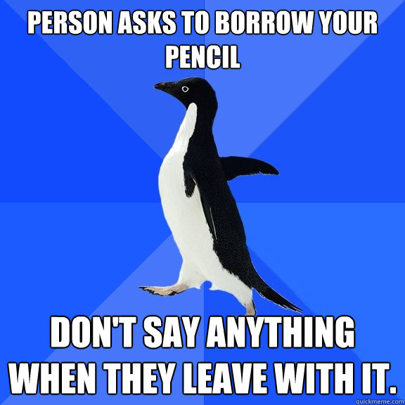 Person asks to borrow your pencil don't say anything when they leave with it.  Socially Awkward Penguin