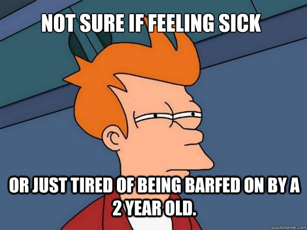 not sure if feeling sick or just tired of being barfed on by a 2 year old.  Futurama Fry
