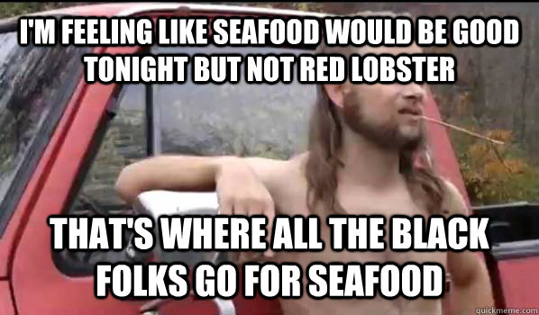 I'm feeling like seafood would be good tonight but not red lobster that's where all the black folks go for seafood - I'm feeling like seafood would be good tonight but not red lobster that's where all the black folks go for seafood Almost Politically Correct Redneck