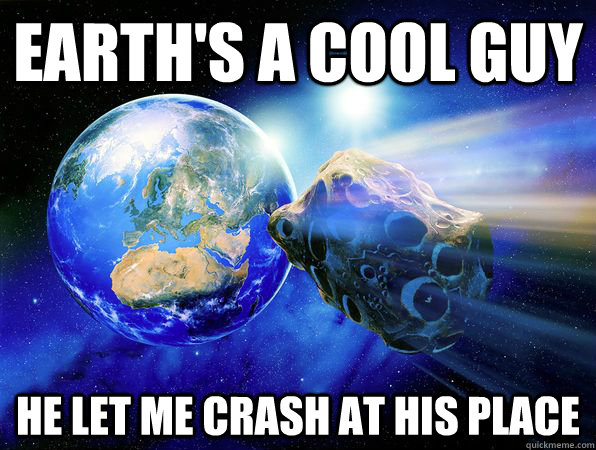 Earth's a cool guy He let me crash at his place  