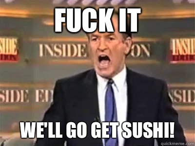 FUCK IT We'll go get sushi!  