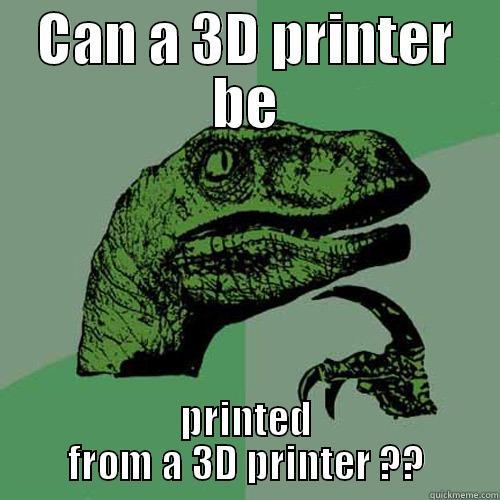 CAN A 3D PRINTER BE PRINTED FROM A 3D PRINTER ?? Philosoraptor