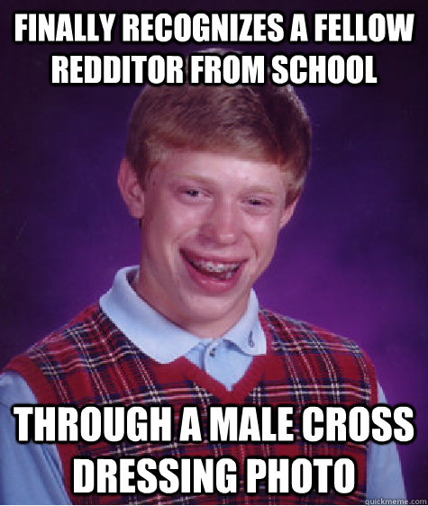 FINALLY RECOGNIZES A FELLOW REDDITOR FROM SCHOOL Through a male cross dressing photo  Bad Luck Brian