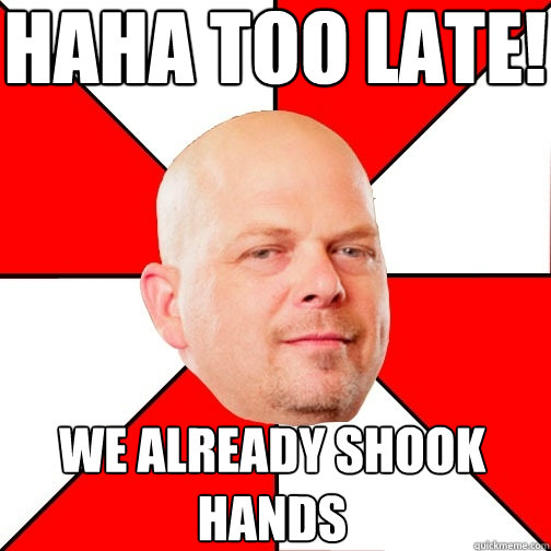 haha too late! we already shook hands  Pawn Star