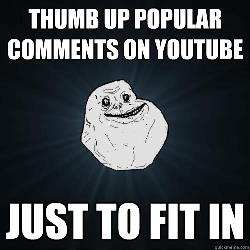 Thumb up popular comments on youtube just to fit in  Forever Alone