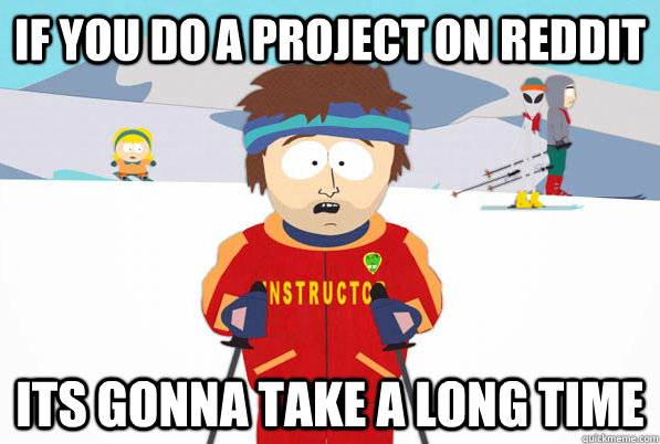 If you do a project on reddit Its gonna take a long time  Southpark Instructor