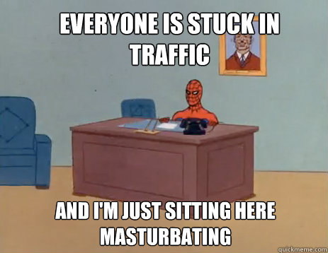 Everyone is stuck in traffic And i'm just sitting here masturbating  masturbating spiderman