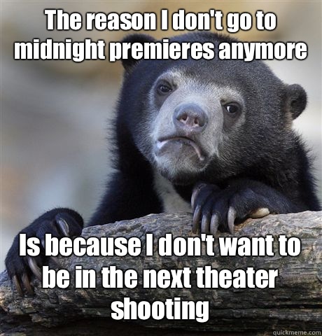 The reason I don't go to midnight premieres anymore Is because I don't want to be in the next theater shooting  - The reason I don't go to midnight premieres anymore Is because I don't want to be in the next theater shooting   Confession Bear