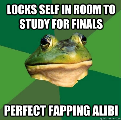 Locks self in room to study for finals Perfect fapping alibi  Foul Bachelor Frog