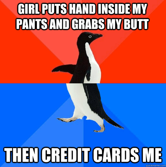 Girl puts hand inside my pants and grabs my butt then credit cards me  Socially Awesome Awkward Penguin