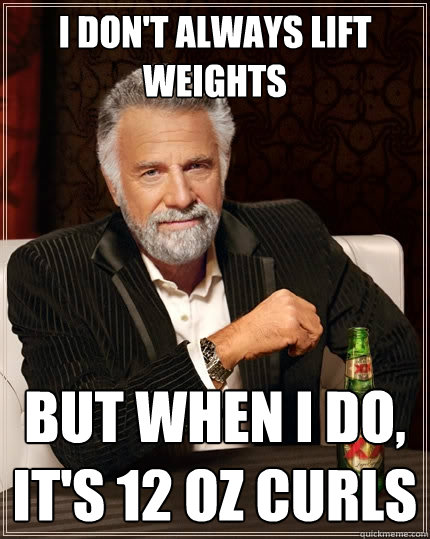 I don't always lift weights But when I do, it's 12 oz curls  The Most Interesting Man In The World