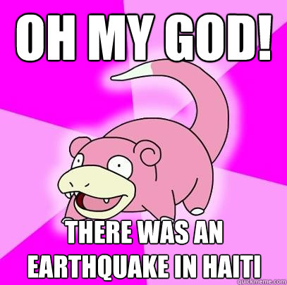 oh my god! there was an earthquake in haiti  Slowpoke