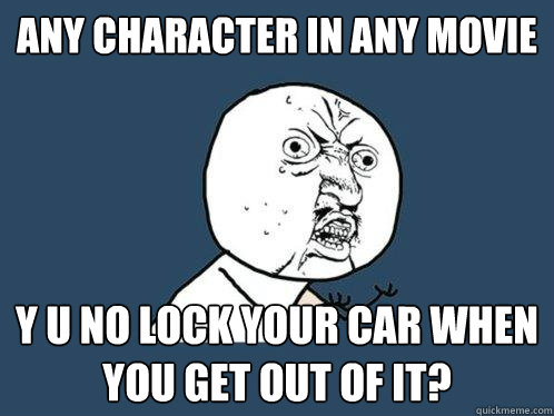 Any character in any movie y u no LOCK your car when you get out of it?  Y U No