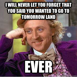 I WIll never let you forget that you said you wanted to go to tomorrow land Ever  Condescending Wonka