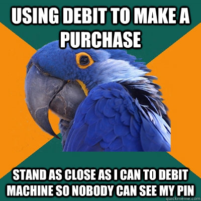 Using debit to make a purchase stand as close as i can to debit machine so nobody can see my pin  Paranoid Parrot