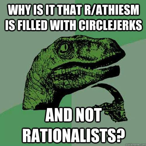 Why is it that r/athiesm is filled with circlejerks and not rationalists? - Why is it that r/athiesm is filled with circlejerks and not rationalists?  Philosoraptor