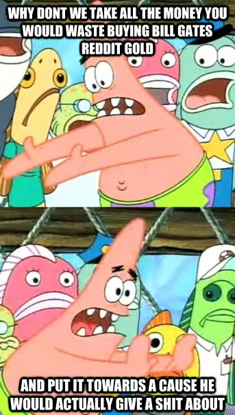 Why dont we take all the money you would waste buying Bill Gates Reddit gold And put it towards a cause he would actually give a shit about  Push it somewhere else Patrick