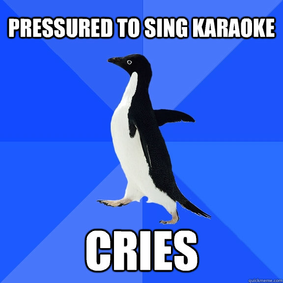 Pressured to sing karaoke Cries  Socially Awkward Penguin