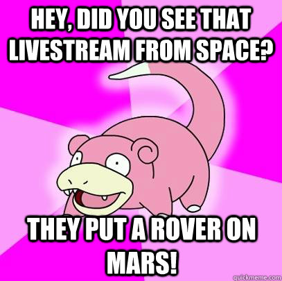 Hey, did you see that livestream from space? They put a rover on mars!  Slowpoke