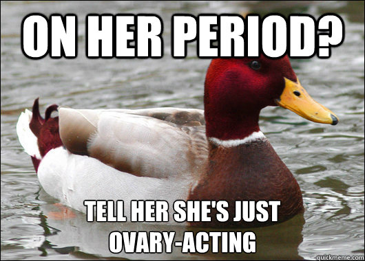 On her period? Tell her she's just 
Ovary-acting  Malicious Advice Mallard