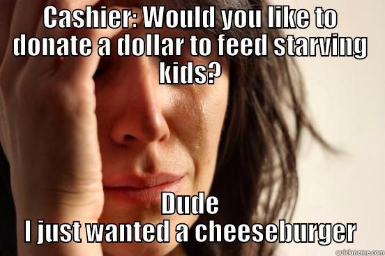 CASHIER: WOULD YOU LIKE TO DONATE A DOLLAR TO FEED STARVING KIDS? DUDE I JUST WANTED A CHEESEBURGER First World Problems
