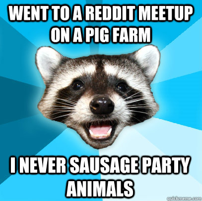 Went to a Reddit meetup on a pig farm I never sausage party animals  Lame Pun Coon
