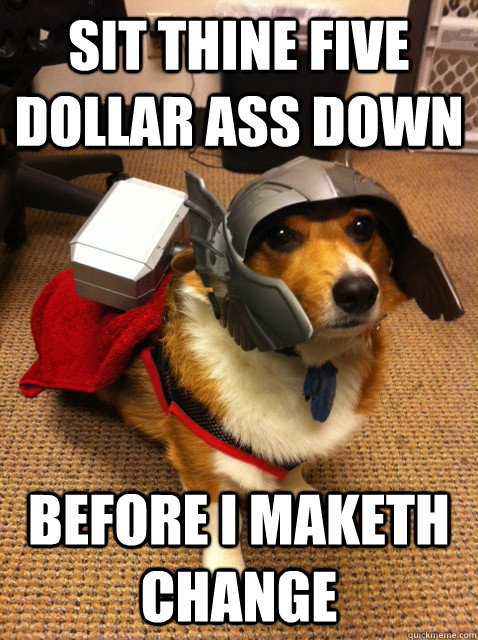 Sit thine five dollar ass down before I maketh change  Thorgi Dog of Thunder