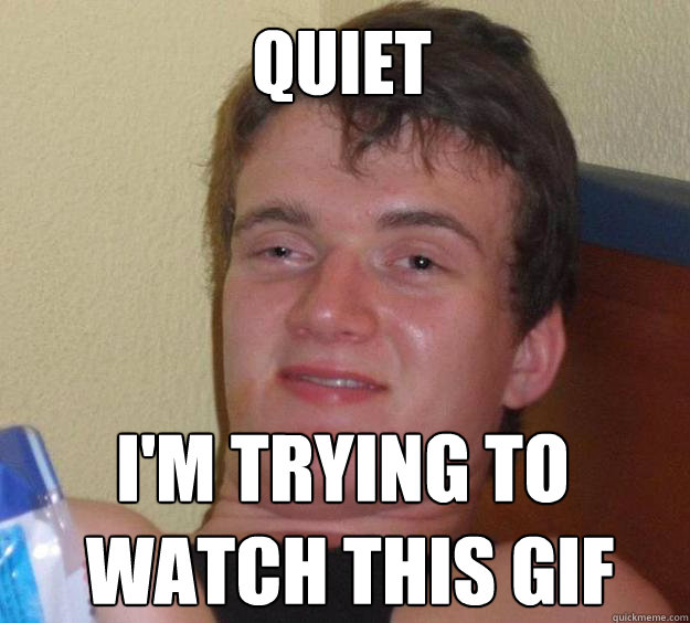 Quiet I'm trying to
 watch this gif  10 Guy