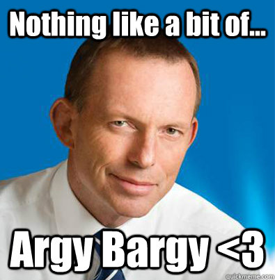 Nothing like a bit of... Argy Bargy <3  Hey Girl Tony Abbott