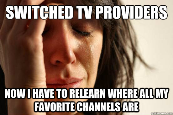 Switched TV providers now I have to relearn where all my favorite channels are  First World Problems