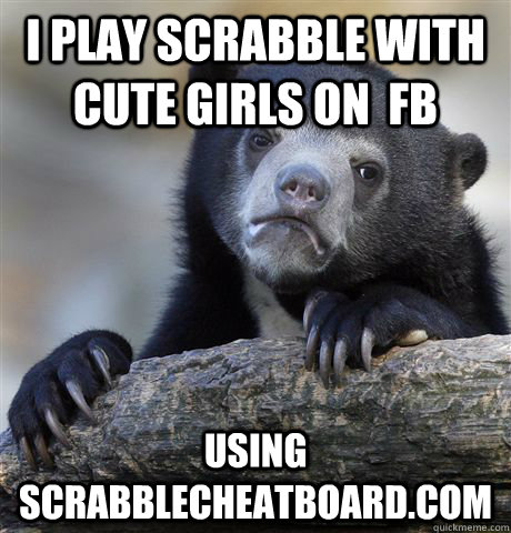 I play scrabble with cute girls on  fb using scrabblecheatboard.com  Confession Bear