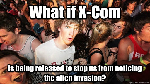 What if X-Com  is being released to stop us from noticing the alien invasion?  Sudden Clarity Clarence
