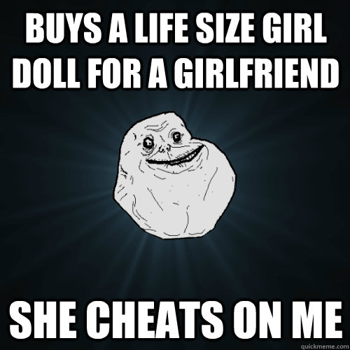 Buys a life size girl doll for a girlfriend She cheats on me  Forever Alone
