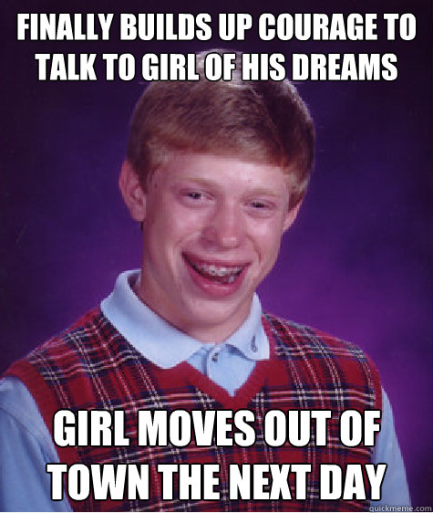 Finally builds up courage to talk to girl of his dreams Girl moves out of town the next day Caption 3 goes here  Bad Luck Brian