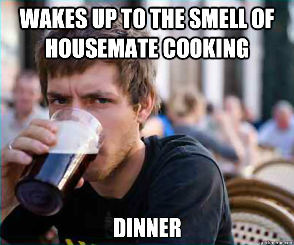 Wakes up to the smell of housemate cooking dinner  Lazy College Senior