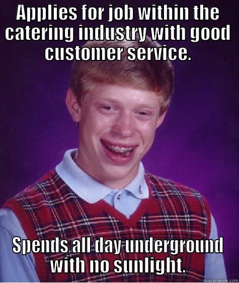 APPLIES FOR JOB WITHIN THE CATERING INDUSTRY WITH GOOD CUSTOMER SERVICE. SPENDS ALL DAY UNDERGROUND WITH NO SUNLIGHT. Bad Luck Brian