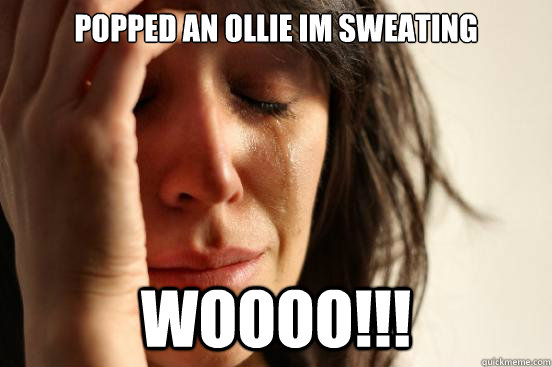 Popped an ollie im sweating woooo!!!  First World Problems