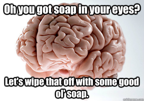Oh you got soap in your eyes? Let's wipe that off with some good ol' soap.   Scumbag Brain
