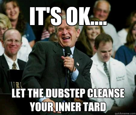 It's ok.... Let the dubstep cleanse your inner tard   