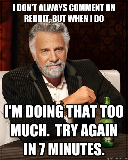 i don't always comment on reddit, but when i do i'm doing that too much.  try again in 7 minutes.  The Most Interesting Man In The World