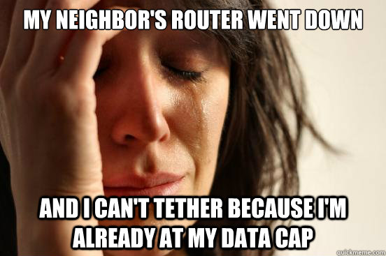 My neighbor's router went down and I can't tether because I'm already at my data cap  First World Problems