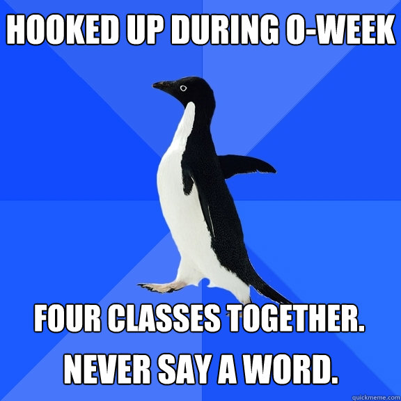 hooked up during O-week four classes together.  never say a word.  Socially Awkward Penguin