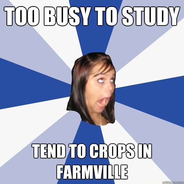 Too busy to study Tend to crops in Farmville  Annoying Facebook Girl