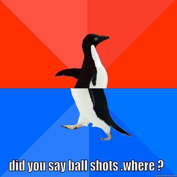  DID YOU SAY BALL SHOTS .WHERE ?  Socially Awesome Awkward Penguin