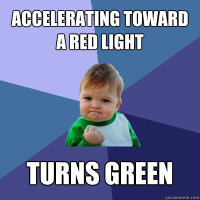accelerating toward a red light turns green  Success Kid