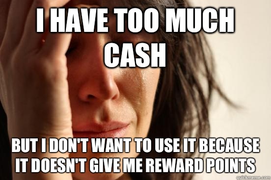 I have too much cash But I don't want to use it because it doesn't give me reward points  First World Problems
