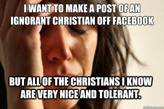 I want to make a post of an ignorant christian off Facebook But all of the Christians i know are very nice and tolerant.  First World Problems